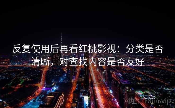 反复使用后再看红桃影视：分类是否清晰，对查找内容是否友好