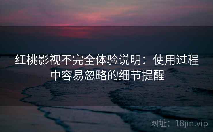 红桃影视不完全体验说明：使用过程中容易忽略的细节提醒