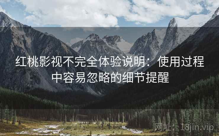 红桃影视不完全体验说明：使用过程中容易忽略的细节提醒