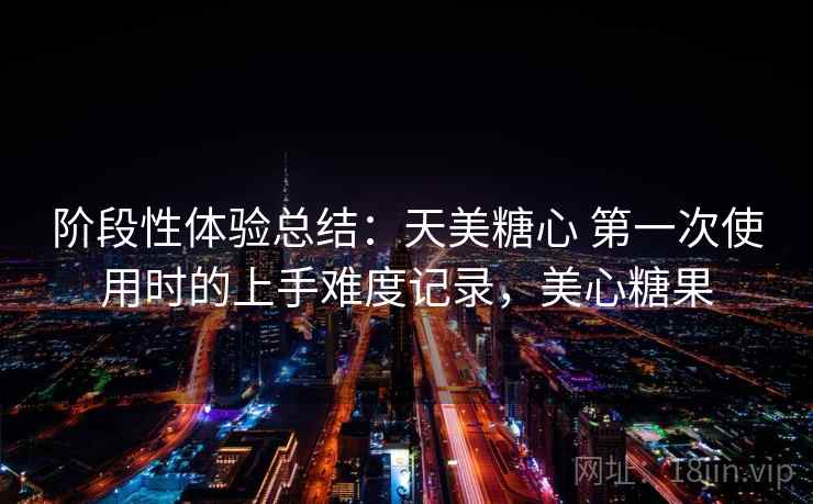 阶段性体验总结：天美糖心 第一次使用时的上手难度记录，美心糖果