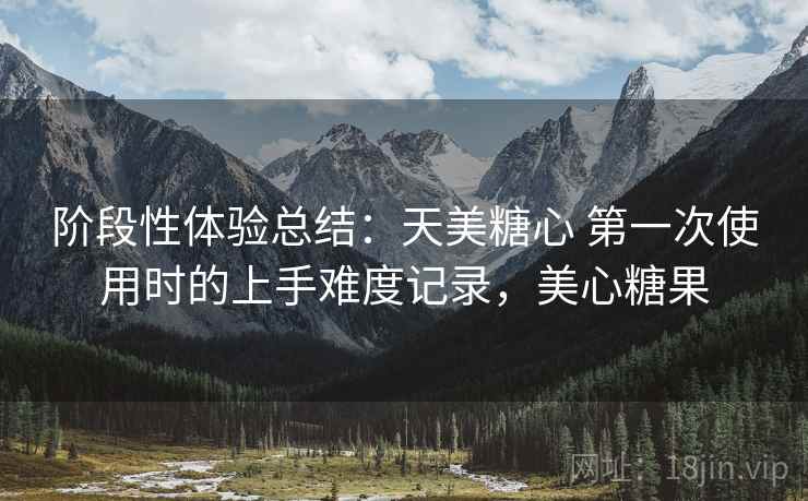阶段性体验总结：天美糖心 第一次使用时的上手难度记录，美心糖果
