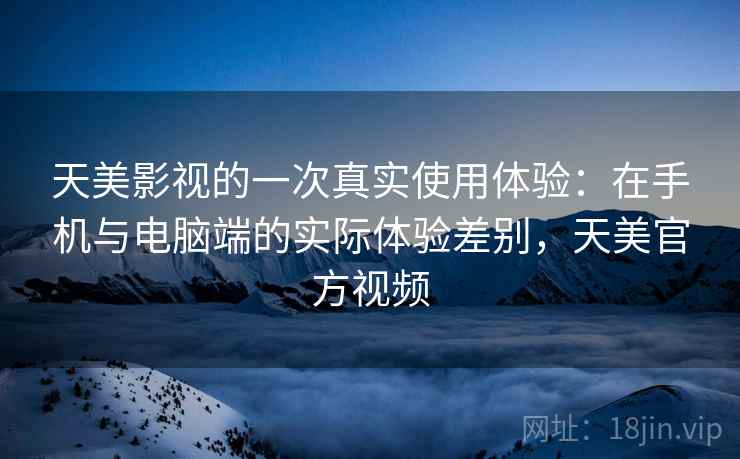 天美影视的一次真实使用体验:在手机与电脑端的实际体验差别,天美官方视频 天美影视的一次真实使用体验:在手机与电脑端的实际体验差别,天美官方视频