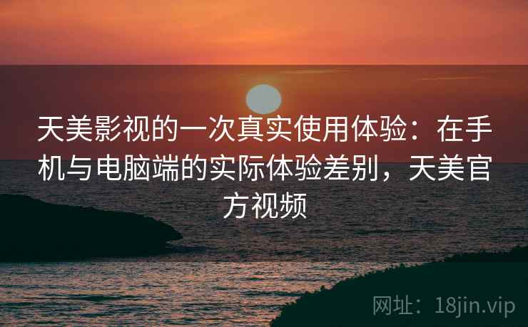 天美影视的一次真实使用体验:在手机与电脑端的实际体验差别,天美官方视频 天美影视的一次真实使用体验:在手机与电脑端的实际体验差别,天美官方视频