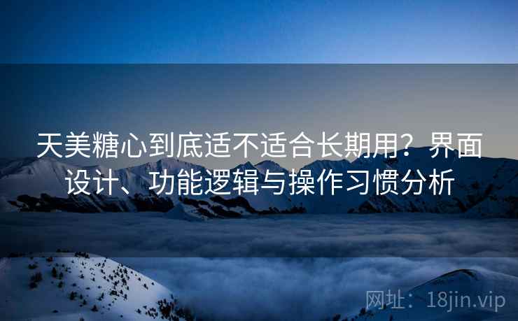 天美糖心到底适不适合长期用？界面设计、功能逻辑与操作习惯分析