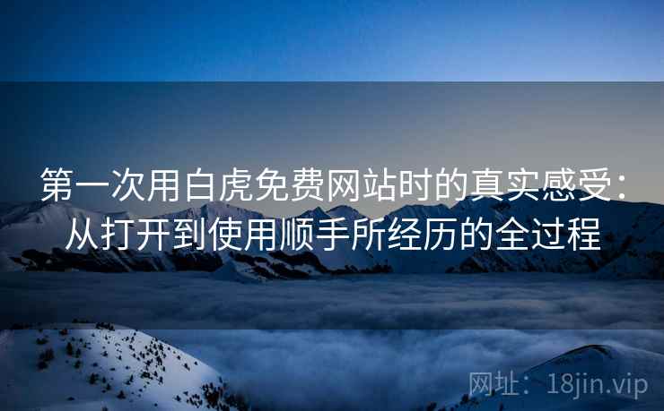 第一次用白虎免费网站时的真实感受:从打开到使用顺手所经历的全过程 第一次用白虎免费网站时的真实感受:从打开到使用顺手所经历的全过程
