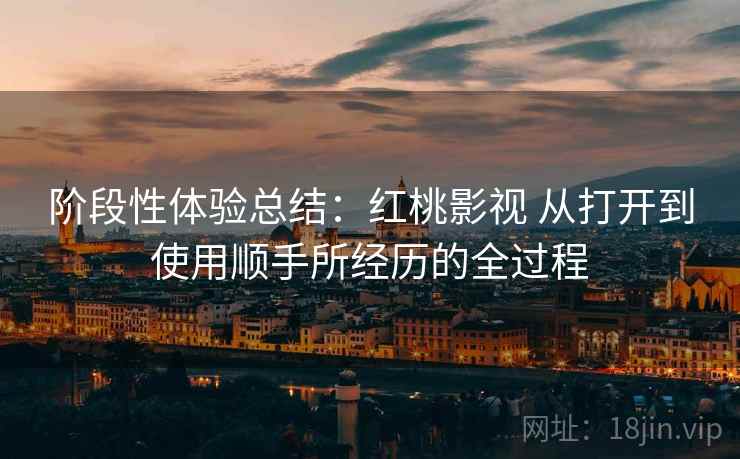 阶段性体验总结:红桃影视 从打开到使用顺手所经历的全过程 阶段性体验总结:红桃影视 从打开到使用顺手所经历的全过程