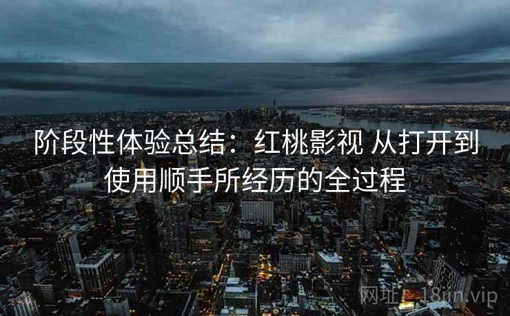 阶段性体验总结:红桃影视 从打开到使用顺手所经历的全过程 阶段性体验总结:红桃影视 从打开到使用顺手所经历的全过程
