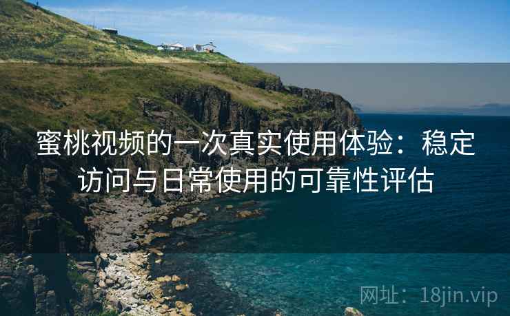 蜜桃视频的一次真实使用体验：稳定访问与日常使用的可靠性评估