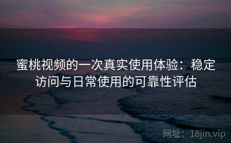 蜜桃视频的一次真实使用体验：稳定访问与日常使用的可靠性评估