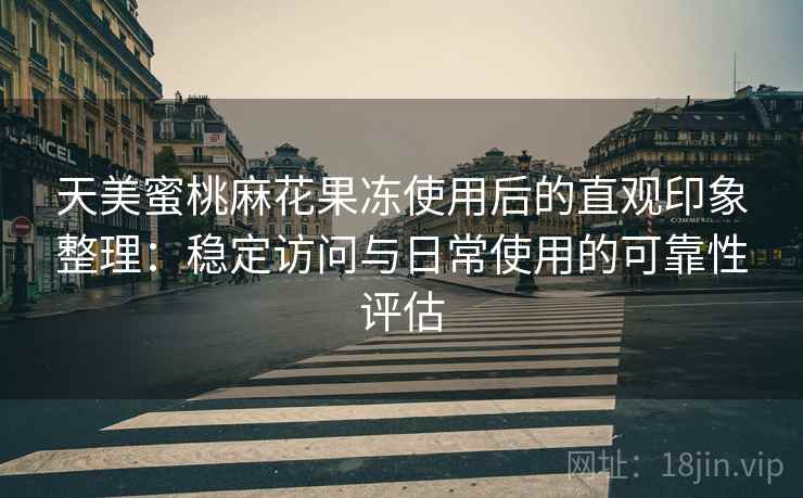 天美蜜桃麻花果冻使用后的直观印象整理:稳定访问与日常使用的可靠性评估 天美蜜桃麻花果冻使用后的直观印象整理:稳定访问与日常使用的可靠性评估