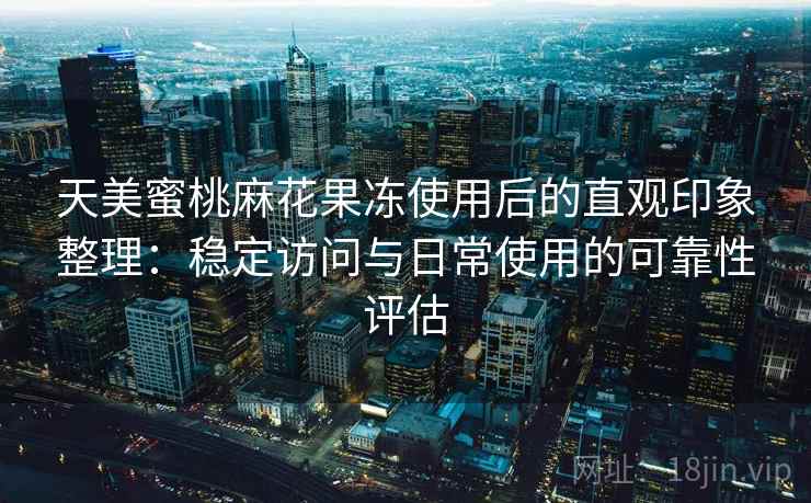 天美蜜桃麻花果冻使用后的直观印象整理:稳定访问与日常使用的可靠性评估 天美蜜桃麻花果冻使用后的直观印象整理:稳定访问与日常使用的可靠性评估