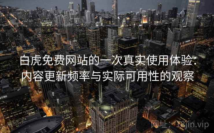 白虎免费网站的一次真实使用体验:内容更新频率与实际可用性的观察 白虎免费网站的一次真实使用体验:内容更新频率与实际可用性的观察