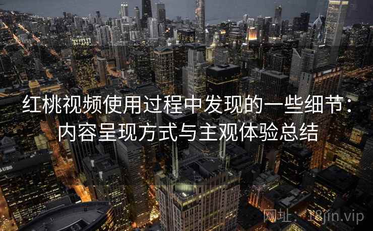 红桃视频使用过程中发现的一些细节:内容呈现方式与主观体验总结 红桃视频使用过程中发现的一些细节:内容呈现方式与主观体验总结