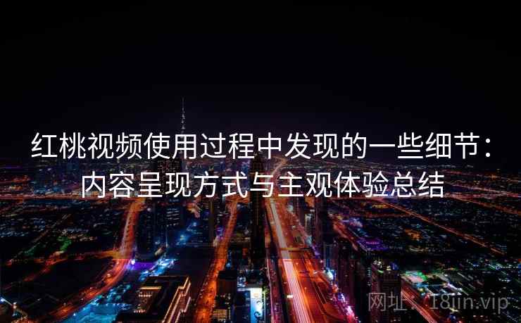 红桃视频使用过程中发现的一些细节:内容呈现方式与主观体验总结 红桃视频使用过程中发现的一些细节:内容呈现方式与主观体验总结