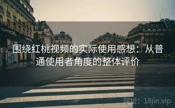 围绕红桃视频的实际使用感想：从普通使用者角度的整体评价