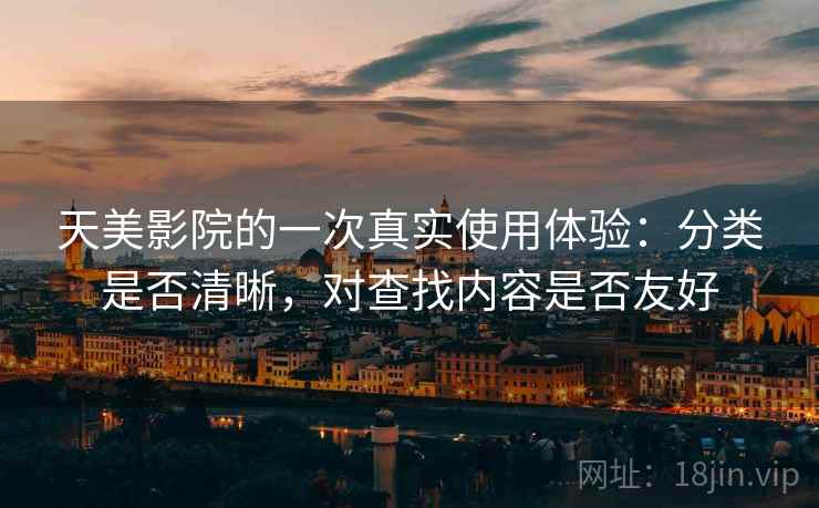 天美影院的一次真实使用体验:分类是否清晰,对查找内容是否友好 天美影院的一次真实使用体验:分类是否清晰,对查找内容是否友好