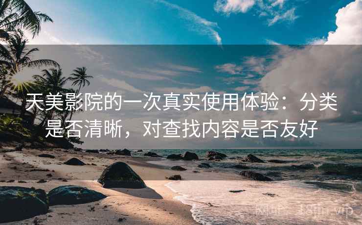天美影院的一次真实使用体验:分类是否清晰,对查找内容是否友好 天美影院的一次真实使用体验:分类是否清晰,对查找内容是否友好