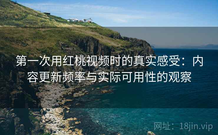 第一次用红桃视频时的真实感受：内容更新频率与实际可用性的观察