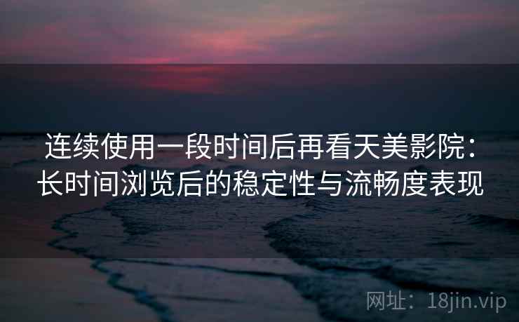 连续使用一段时间后再看天美影院:长时间浏览后的稳定性与流畅度表现 连续使用一段时间后再看天美影院:长时间浏览后的稳定性与流畅度表现
