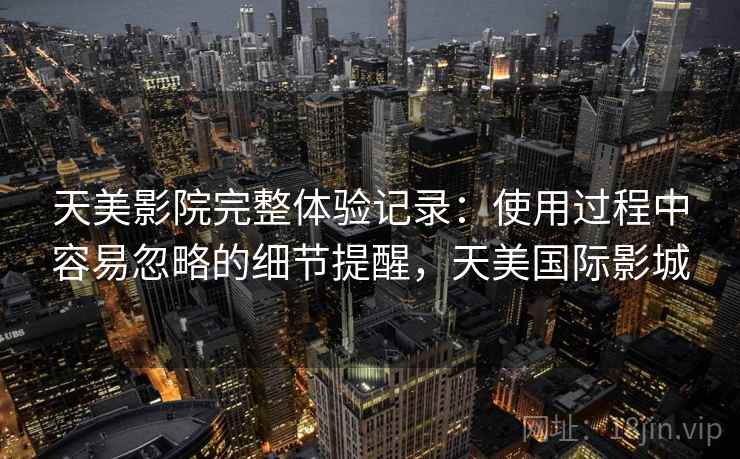 天美影院完整体验记录：使用过程中容易忽略的细节提醒，天美国际影城
