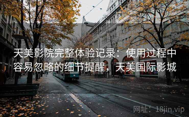 天美影院完整体验记录：使用过程中容易忽略的细节提醒，天美国际影城