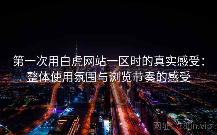 第一次用白虎网站一区时的真实感受:整体使用氛围与浏览节奏的感受 第一次用白虎网站一区时的真实感受:整体使用氛围与浏览节奏的感受