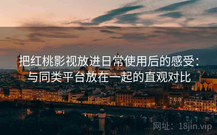 把红桃影视放进日常使用后的感受：与同类平台放在一起的直观对比