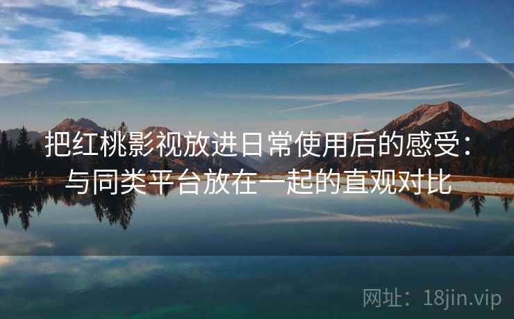 把红桃影视放进日常使用后的感受：与同类平台放在一起的直观对比