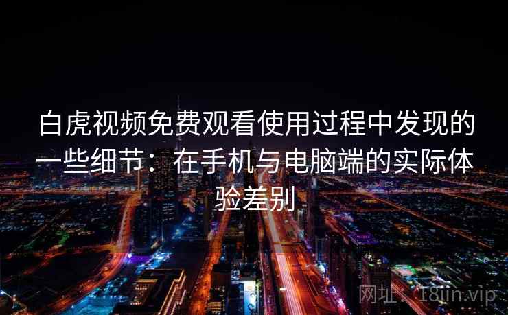 白虎视频免费观看使用过程中发现的一些细节：在手机与电脑端的实际体验差别