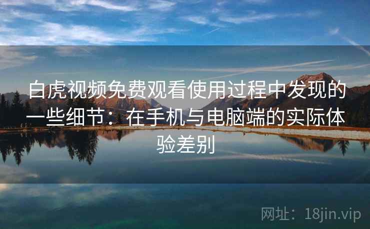 白虎视频免费观看使用过程中发现的一些细节：在手机与电脑端的实际体验差别