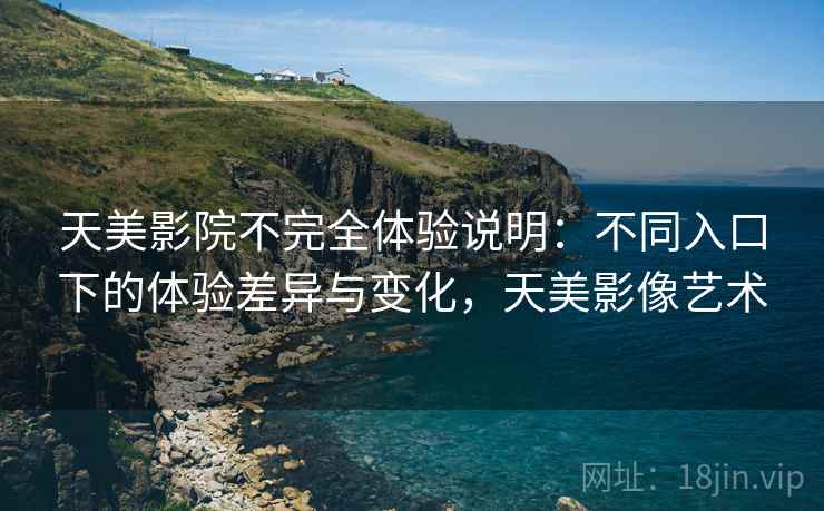 天美影院不完全体验说明：不同入口下的体验差异与变化，天美影像艺术