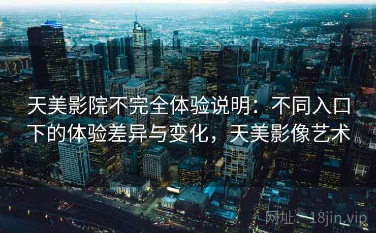 天美影院不完全体验说明：不同入口下的体验差异与变化，天美影像艺术