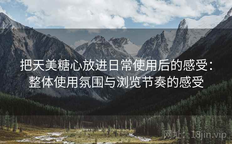 把天美糖心放进日常使用后的感受：整体使用氛围与浏览节奏的感受