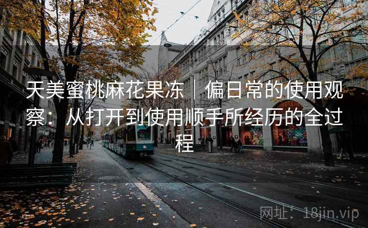 天美蜜桃麻花果冻|偏日常的使用观察:从打开到使用顺手所经历的全过程 天美蜜桃麻花果冻|偏日常的使用观察:从打开到使用顺手所经历的全过程