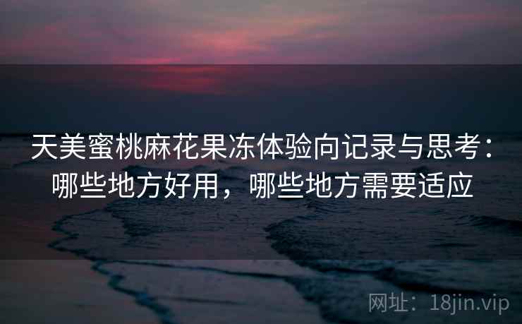天美蜜桃麻花果冻体验向记录与思考：哪些地方好用，哪些地方需要适应