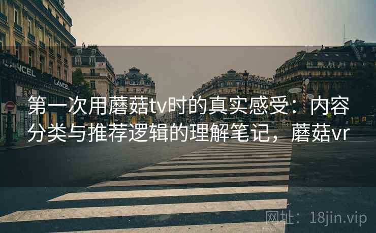 第一次用蘑菇tv时的真实感受:内容分类与推荐逻辑的理解笔记,蘑菇vr 第一次用蘑菇tv时的真实感受:内容分类与推荐逻辑的理解笔记,蘑菇vr
