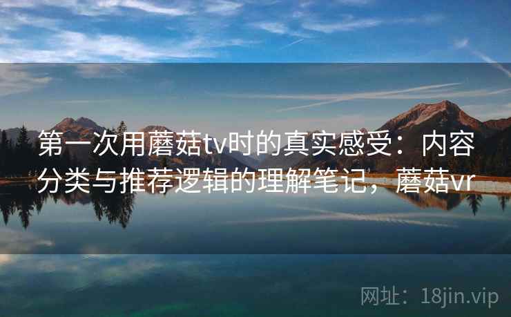 第一次用蘑菇tv时的真实感受:内容分类与推荐逻辑的理解笔记,蘑菇vr 第一次用蘑菇tv时的真实感受:内容分类与推荐逻辑的理解笔记,蘑菇vr