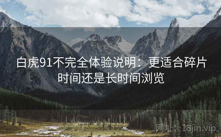 白虎91不完全体验说明：更适合碎片时间还是长时间浏览