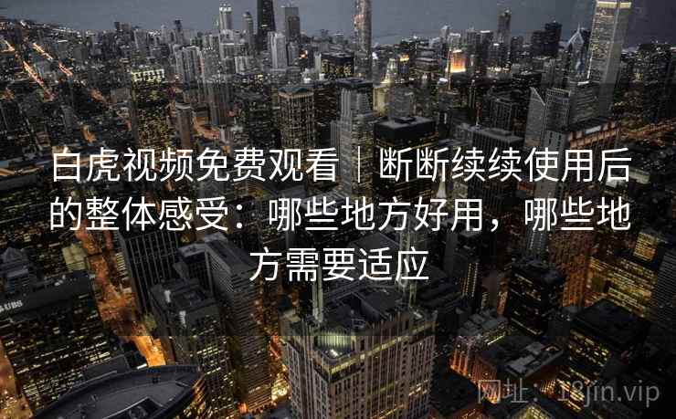 白虎视频免费观看｜断断续续使用后的整体感受：哪些地方好用，哪些地方需要适应