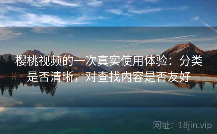 樱桃视频的一次真实使用体验:分类是否清晰,对查找内容是否友好 樱桃视频的一次真实使用体验:分类是否清晰,对查找内容是否友好