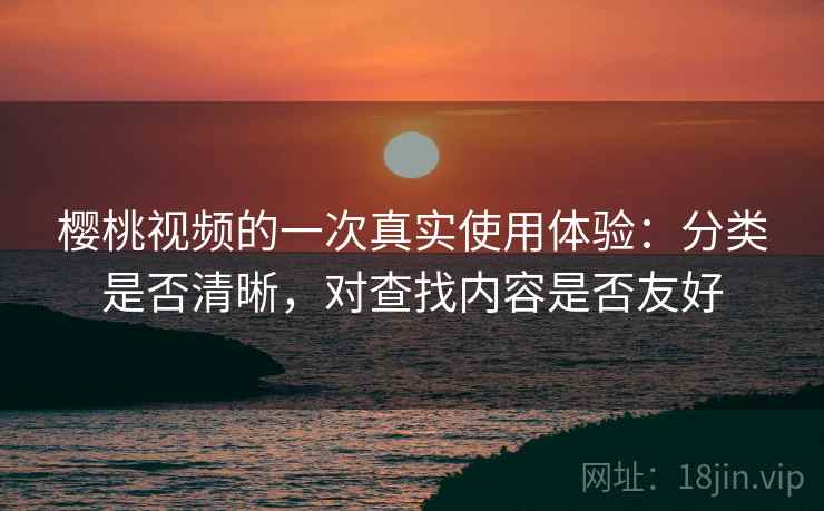 樱桃视频的一次真实使用体验:分类是否清晰,对查找内容是否友好 樱桃视频的一次真实使用体验:分类是否清晰,对查找内容是否友好