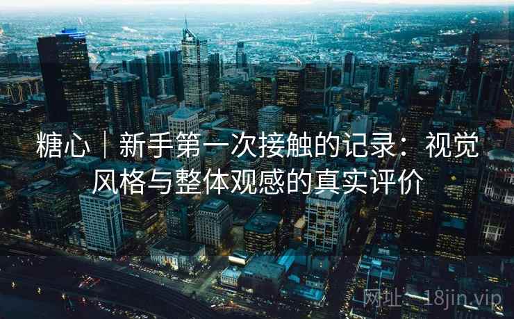 糖心｜新手第一次接触的记录：视觉风格与整体观感的真实评价
