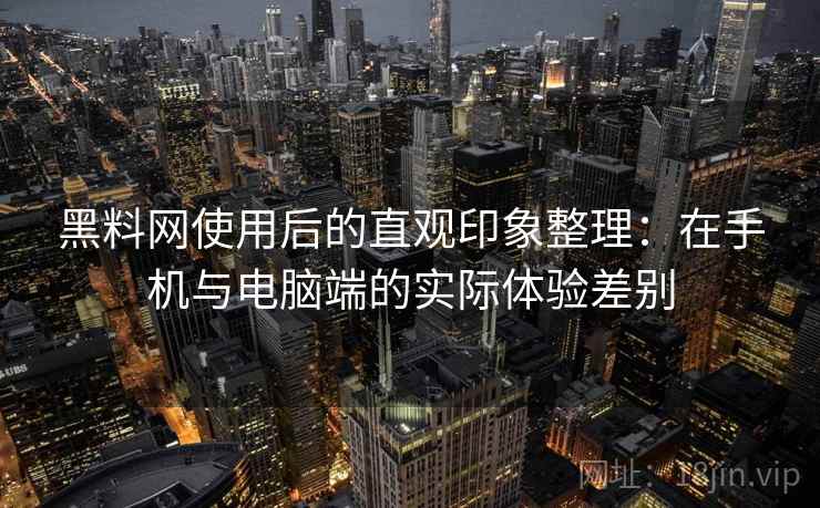 黑料网使用后的直观印象整理：在手机与电脑端的实际体验差别