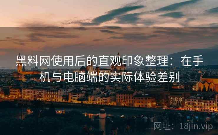 黑料网使用后的直观印象整理：在手机与电脑端的实际体验差别