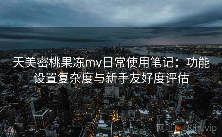 天美密桃果冻mv日常使用笔记：功能设置复杂度与新手友好度评估