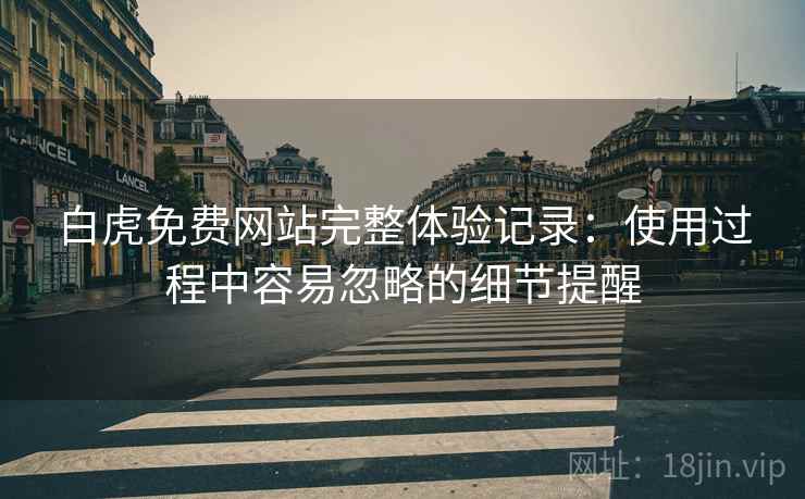 白虎免费网站完整体验记录：使用过程中容易忽略的细节提醒