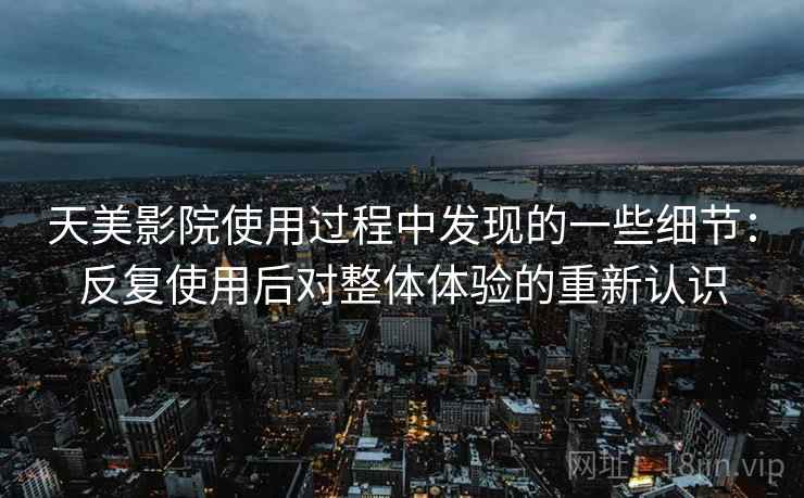 天美影院使用过程中发现的一些细节：反复使用后对整体体验的重新认识