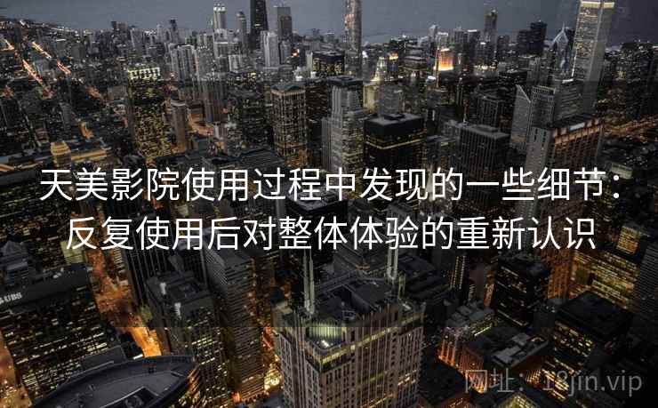 天美影院使用过程中发现的一些细节：反复使用后对整体体验的重新认识