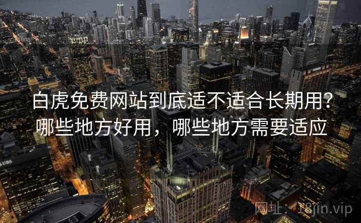 白虎免费网站到底适不适合长期用？哪些地方好用，哪些地方需要适应