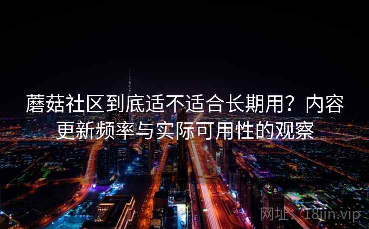 蘑菇社区到底适不适合长期用？内容更新频率与实际可用性的观察